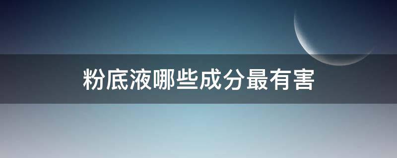 粉底液哪些成分最有害 粉底液哪些成分最有害健康