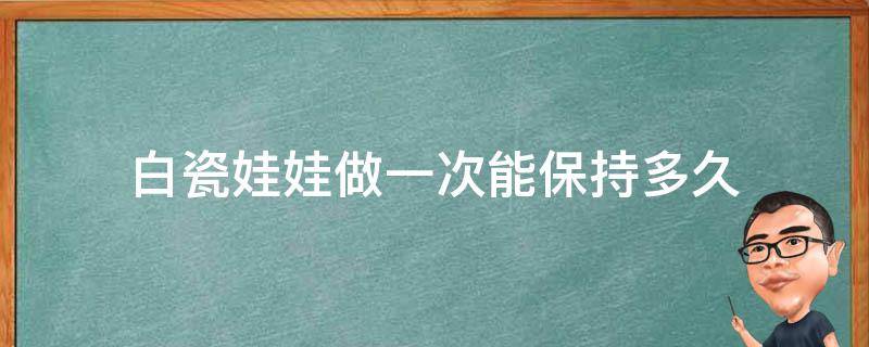 白瓷娃娃做一次能保持多久 白瓷娃娃效果保持多久