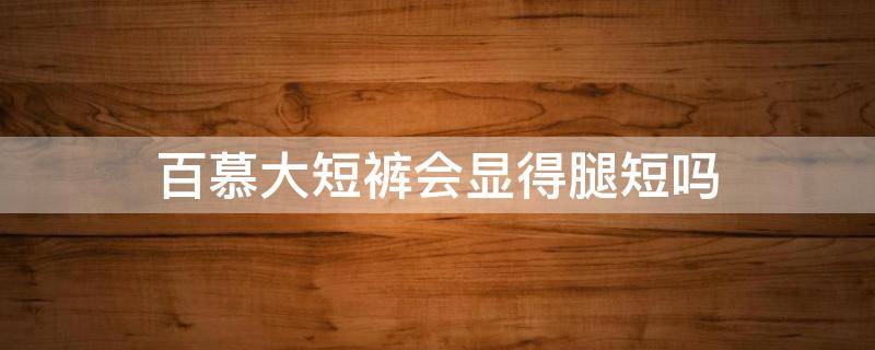 百慕大短裤会显得腿短吗 百慕大短裤的时髦穿搭