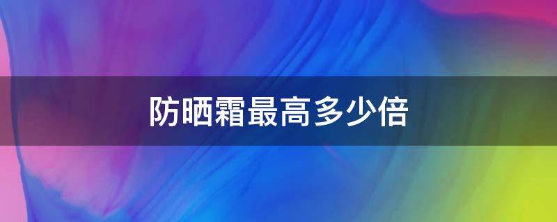 防晒霜最高多少倍（防晒霜最高多少倍数）