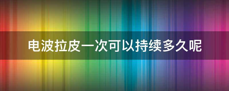 电波拉皮一次可以持续多久呢 电波拉皮有恢复期吗