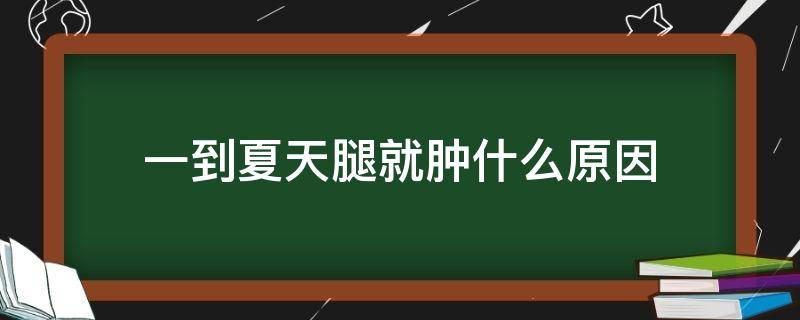 一到夏天腿就肿什么原因 一到夏天腿就肿什么原因引起的