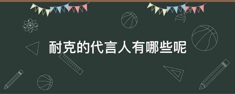 耐克的代言人有哪些呢（耐克的代言人有哪些呢视频）