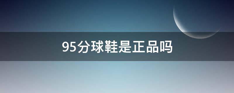 95分球鞋是正品吗 95分的鞋是真的吗