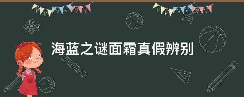 海蓝之谜面霜真假辨别 海蓝之谜面霜真假辨别教程