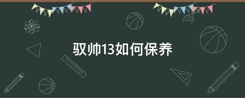 驭帅13如何保养（驭帅13怎么保养）