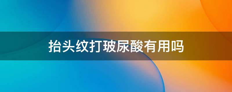 抬头纹打玻尿酸有用吗（抬头纹打玻尿酸还是肉毒素）