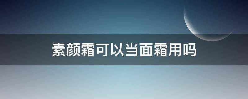 素颜霜可以当面霜用吗（素颜霜可以当面霜用吗?）