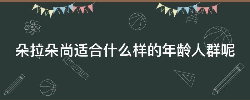 朵拉朵尚适合什么样的年龄人群呢 朵拉朵尚适合什么年龄段