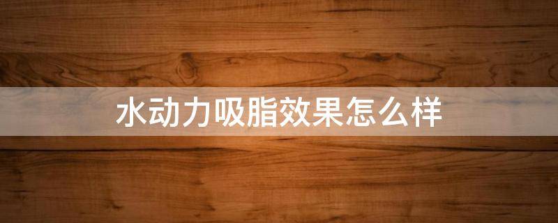 水动力吸脂效果怎么样（水动力吸脂效果怎么样?）