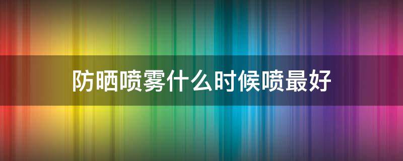 防晒喷雾什么时候喷最好 防晒喷雾在什么时候喷最好