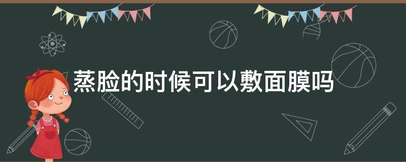 蒸脸的时候可以敷面膜吗 蒸脸的时候可以敷面膜吗