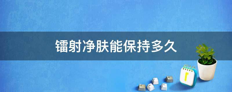 镭射净肤能保持多久 镭射净肤做一次有效果吗