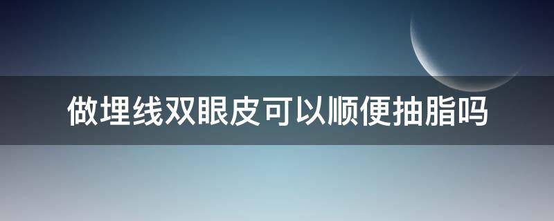 做埋线双眼皮可以顺便抽脂吗（做埋线双眼皮可以顺便抽脂吗视频）