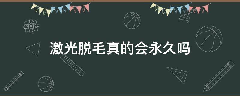 激光脱毛真的会永久吗（激光脱毛真的会永久吗多少钱）