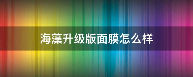 海藻升级版面膜怎么样（海藻面膜怎么样?）