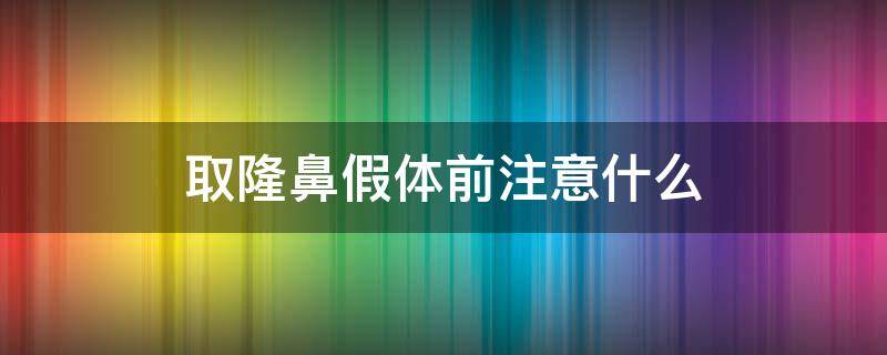 取隆鼻假体前注意什么 取隆鼻假体注意事项有哪些