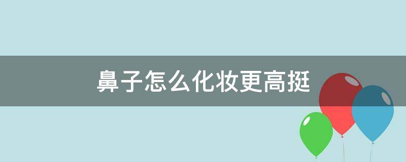 鼻子怎么化妆更高挺（鼻子怎么化妆更高挺起来）