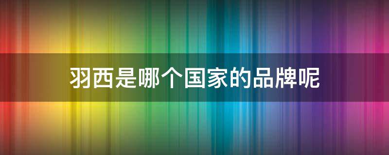 羽西是哪个国家的品牌呢 羽西是哪个国家的品牌呢图片