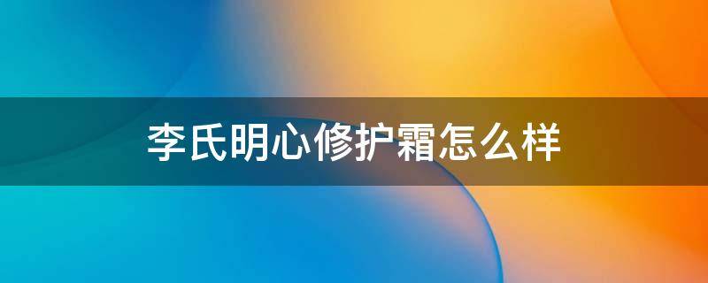 李氏明心修护霜怎么样 李氏明心祛斑霜效果怎么样