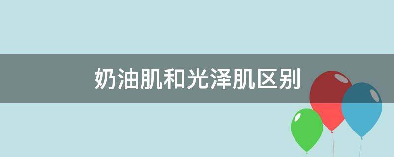 奶油肌和光泽肌区别 奶油肌和光泽肌区别大吗