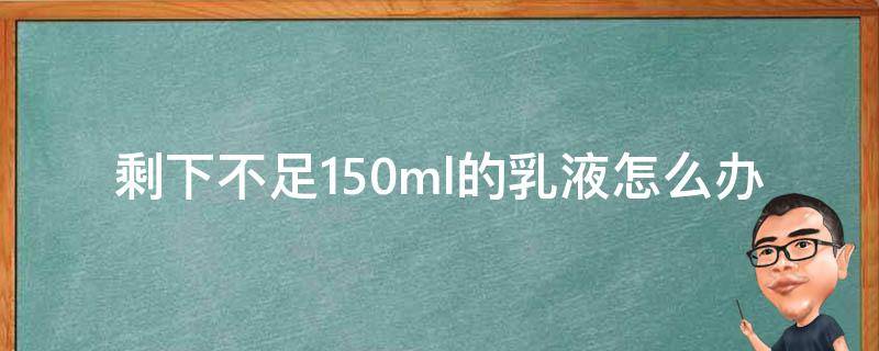 剩下不足150ml的乳液怎么办 剩下不足150ml的乳液怎么办视频