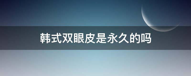 韩式双眼皮是永久的吗（韩式双眼皮是永久的吗）