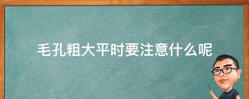 毛孔粗大平时要注意什么呢 毛孔粗大平时要注意什么呢女生