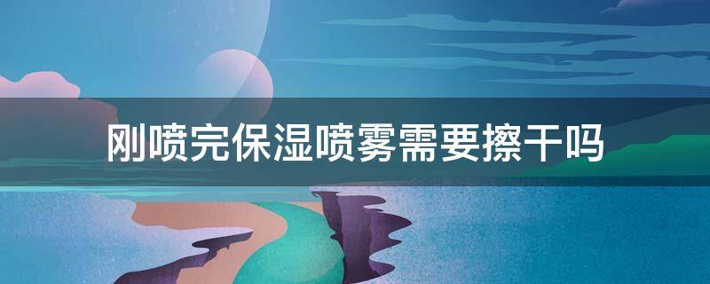 刚喷完保湿喷雾需要擦干吗 刚喷完保湿喷雾需要擦干吗