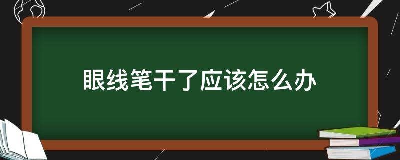 眼线笔干了应该怎么办（眼线笔干了有什么妙招）