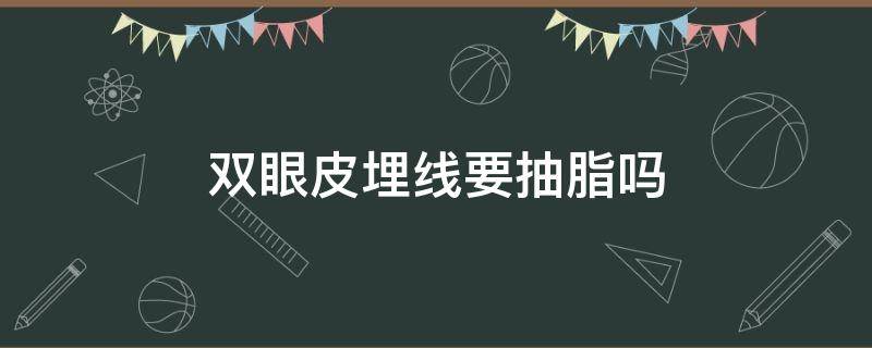 双眼皮埋线要抽脂吗（双眼皮埋线要抽脂吗）