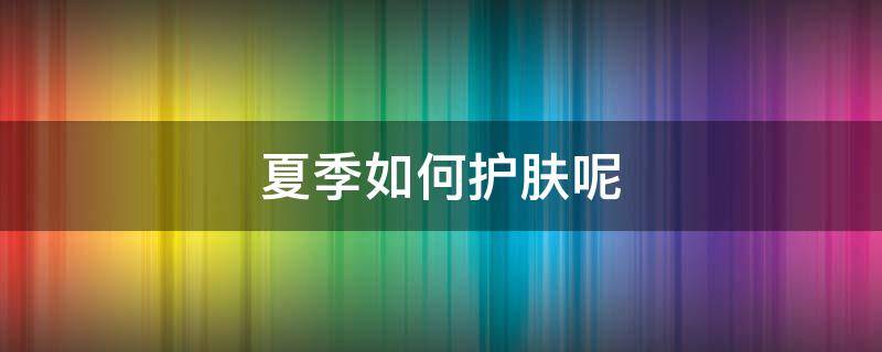 夏季如何护肤呢 夏季如何护肤呢视频