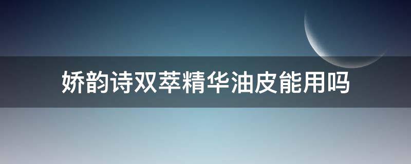 娇韵诗双萃精华油皮能用吗（娇韵诗双萃精华油皮怎么用）