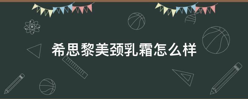 希思黎美颈乳霜怎么样（希思黎颈霜效果怎么样）