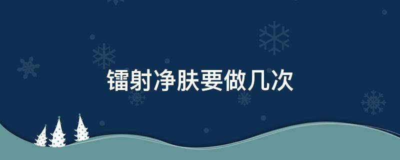 镭射净肤要做几次 镭射净肤做几次有效果