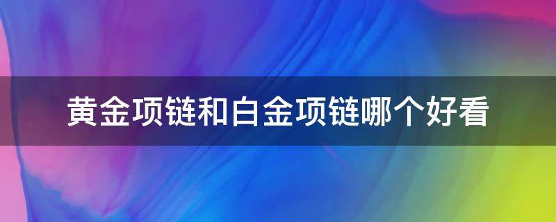 黄金项链和白金项链哪个好看（黄金项链和白金项链哪个贵）