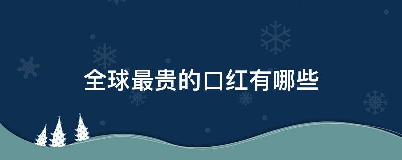 全球最贵的口红有哪些 全球最贵的口红排行榜