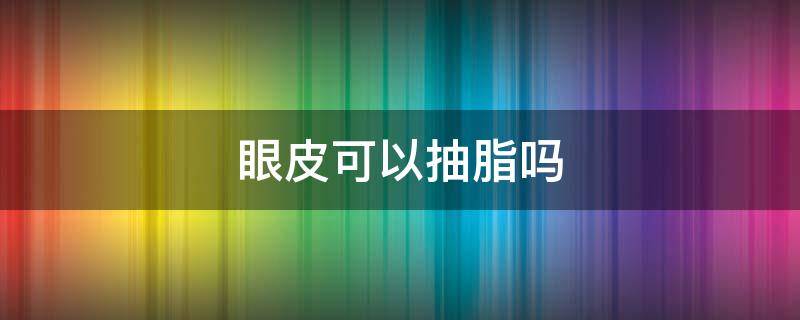 眼皮可以抽脂吗 做双眼皮抽脂肪还会长吗