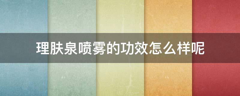 理肤泉喷雾的功效怎么样呢 理肤泉喷雾真的好用吗