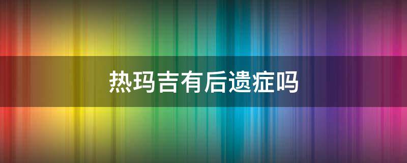 热玛吉有后遗症吗 热玛吉有后遗症吗有效果吗