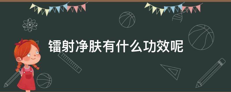 镭射净肤有什么功效呢 镭射净肤有什么功效呢怎么用