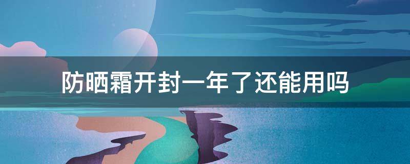 防晒霜开封一年了还能用吗 防晒霜开封一年了还能用吗知乎