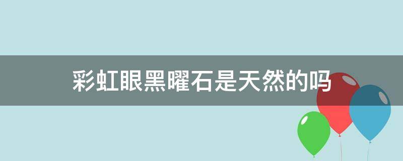 彩虹眼黑曜石是天然的吗（彩虹眼黑曜石价格多少一克）