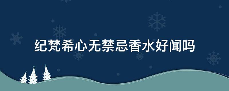 纪梵希心无禁忌香水好闻吗 纪梵希心无禁忌香水适合什么年龄