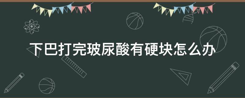 下巴打完玻尿酸有硬块怎么办 下巴打了玻尿酸一直硬硬的