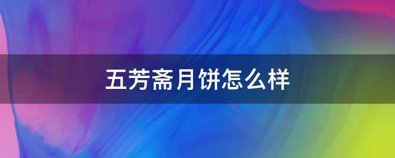 五芳斋月饼怎么样 五芳斋月饼是什么档次