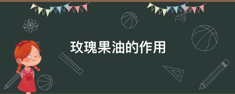 玫瑰果油的作用 玫瑰果油的作用和危害