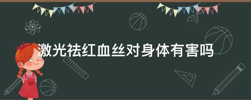 激光祛红血丝对身体有害吗 激光祛红血丝对身体有害吗视频