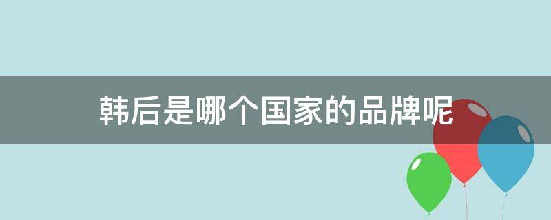 韩后是哪个国家的品牌呢 韩后是哪个国家的化妆品