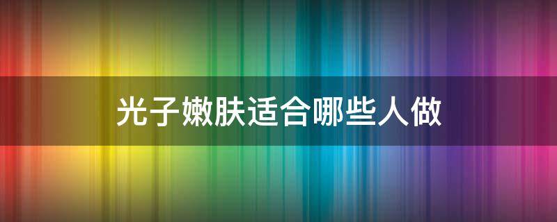 光子嫩肤适合哪些人做 光子嫩肤适合什么人做